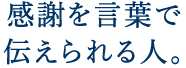 感謝を言葉で伝えられる人。